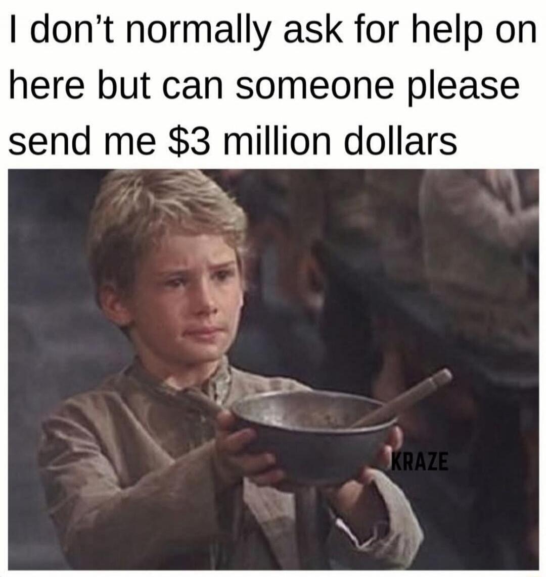 I don't normally ask for help on here but can someone please send me $3 million dollars