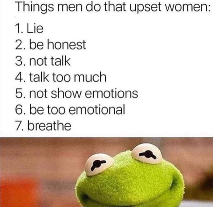 Things men do that upset women 1 Lie 2 be honest 3 not talk 4 talk too much 5 not show emotions 6 be too emotional 7 breathe