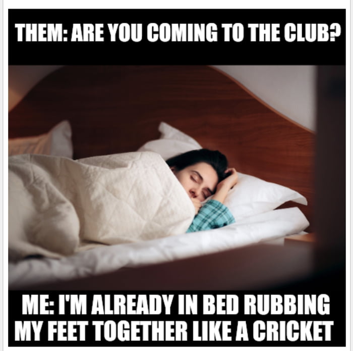 THEM ARE YOU COMING TO THE CLUB A ME IM ALREADY IN BED RUBBING MY FEET TOGETHER LIKE A CRICKET