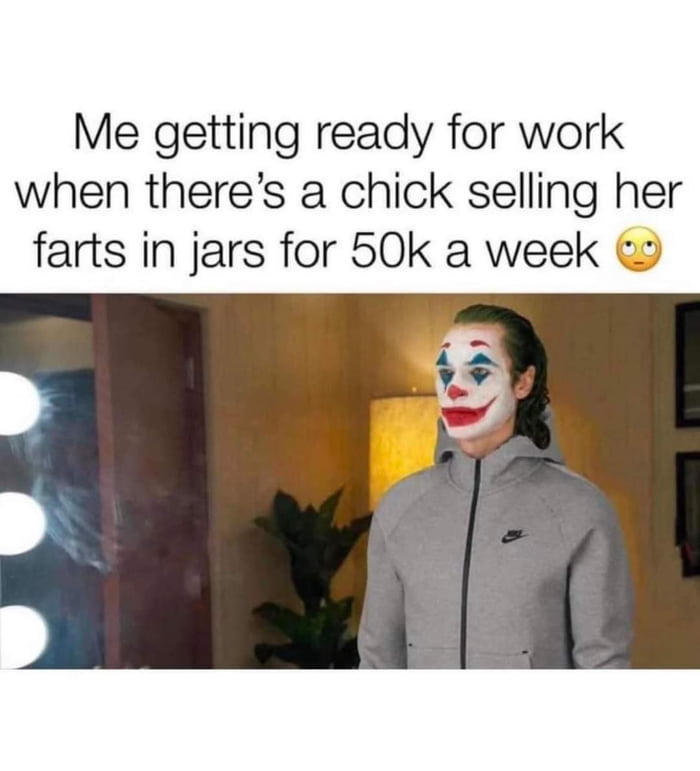 Me getting ready for work when theres a chick selling her farts in jars for 50k a week