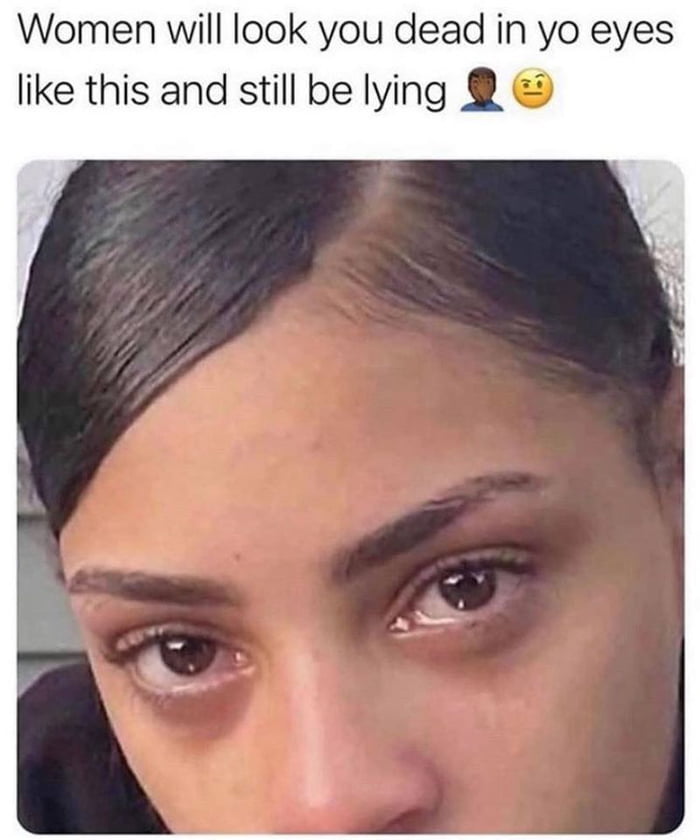 Women will look you dead in yo eyes like this and still be lying