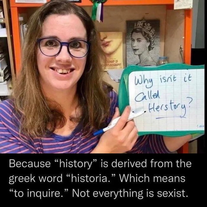 Because history is derived from the greek word historia Which means to inquire Not everything is sexist