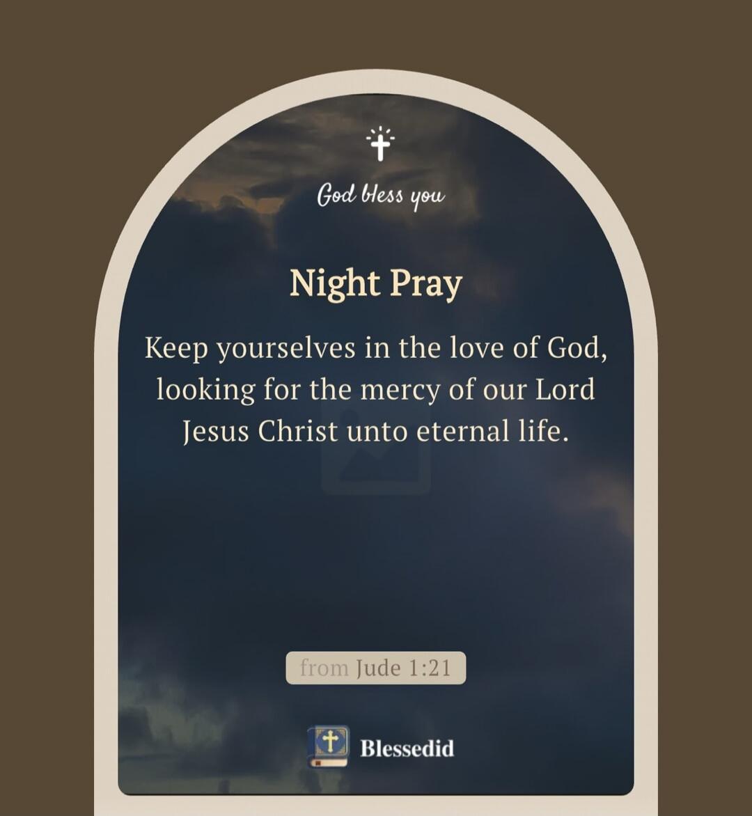 God bless you. Night Pray. Keep yourselves in the love of God, looking for the mercy of our Lord Jesus Christ unto eternal life. From Jude 1:21.