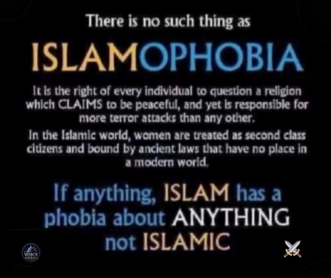 There is no such thing as Islamophobia. It is the right of every individual to question a religion which claims to be peaceful, and yet is responsible for more terror attacks than any other. In the Islamic world, women are treated as second-class citizens and bound by ancient laws that have no place in a modern world. If anything, Islam has a phobi