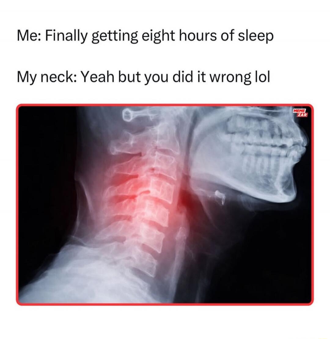 Me: Finally getting eight hours of sleep
My neck: Yeah but you did it wrong lol