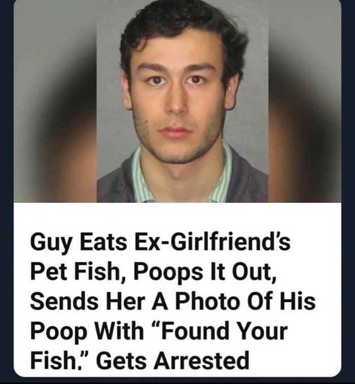 Guy Eats Ex Girlfriends Pet Fish Poops It Out Sends Her A Photo Of His Poop With Found Your Fish Gets Arrested