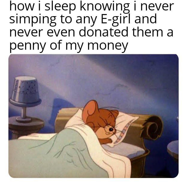 how i sleep knowing i never simping to any E girl and never even donated them a penny of my money