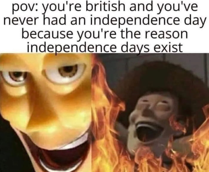 pov ure british and youve never had an mdependence day because youre the reason independence days exist