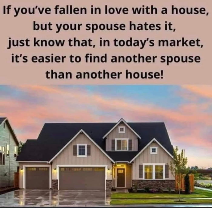 If youve fallen in love with a house but your spouse hates it just know that in todays market its easier to find another spouse than another house