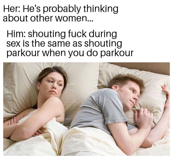 Her Hes probably thinking about other women Him shouting fuck during sex is the same as shouting parkolrwnen you do parkour