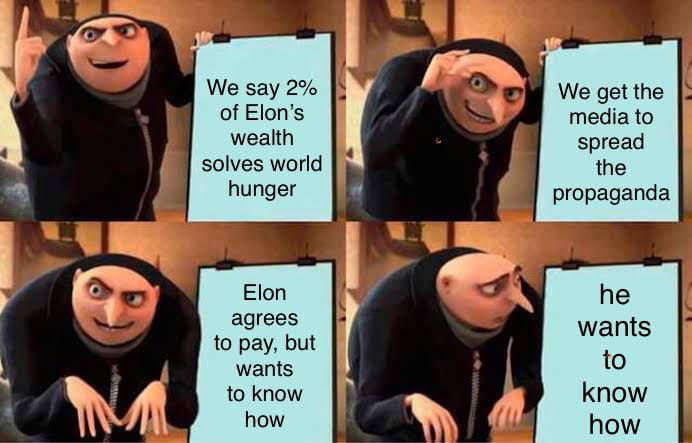 We say 2 of Elons wealth We get the media to spread the propaganda solves world hunger Elon agrees to pay but wants to know TS v