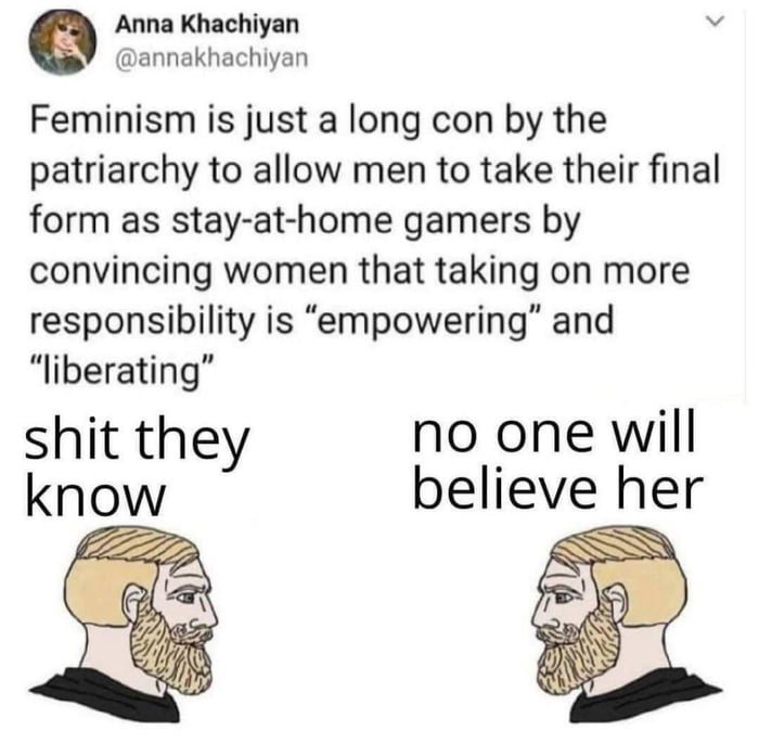 Anna Khachiyan L annakhachiyan Feminism is just a long con by the patriarchy to allow men to take their final form as stay at home gamers by convincing women that taking on more responsibility is empowering and liberating shit they no one will know 7