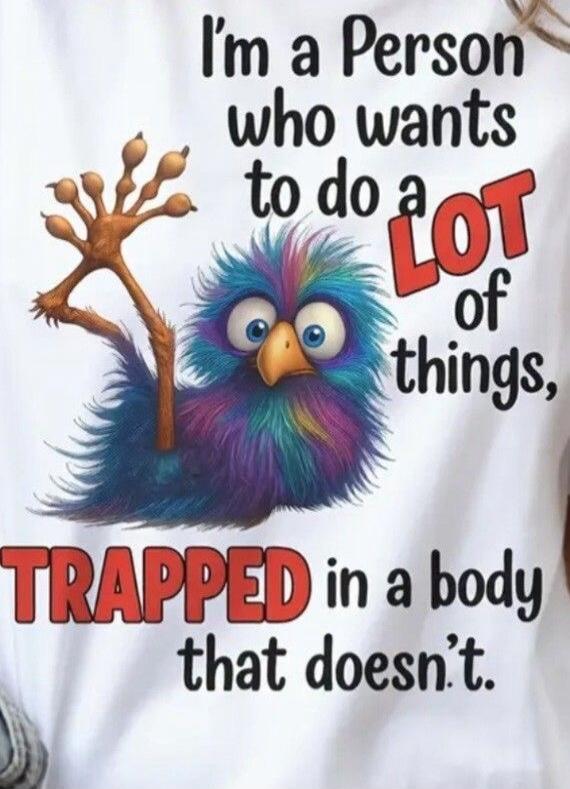 I'm a Person who wants to do a LOT of things, TRAPPED in a body that doesn't.