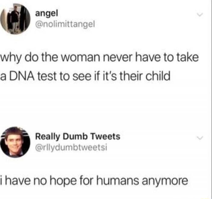 why do the woman never have to take a DNA test to see if it's their child
i have no hope for humans anymore