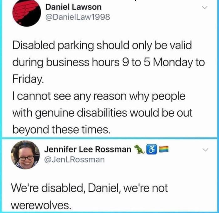 Daniel Lawson DanielLaw1998 Disabled parking should only be valid during business hours 9 to 5 Monday to Friday cannot see any reason why people with genuine disabilities would be out beyond these times Jennifer Lee Rossman JenLRossman Were disabled Daniel were not werewolves