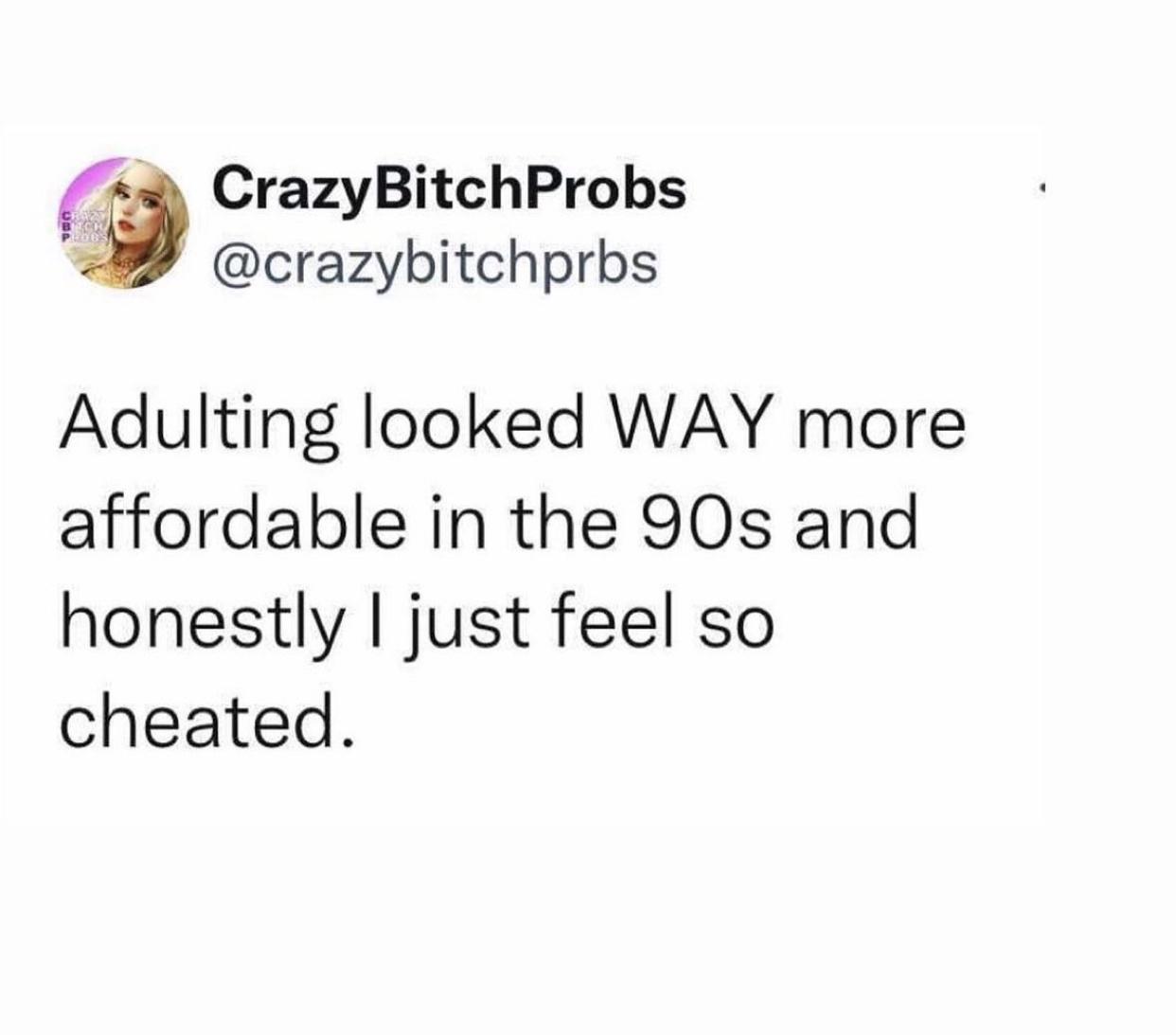 CrazyBitchProbs crazybitchprbs Adulting looked WAY more affordable in the 90s and honestly just feel so cheated