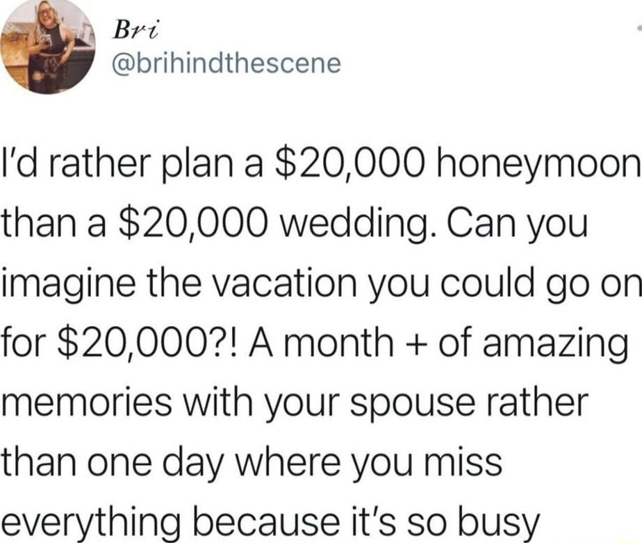 O Bri brihindthescene Id rather plan a 20000 honeymoon than a 20000 wedding Can you imagine the vacation you could go on for 20000 A month of amazing memories with your spouse rather than one day where you miss everything because its so busy