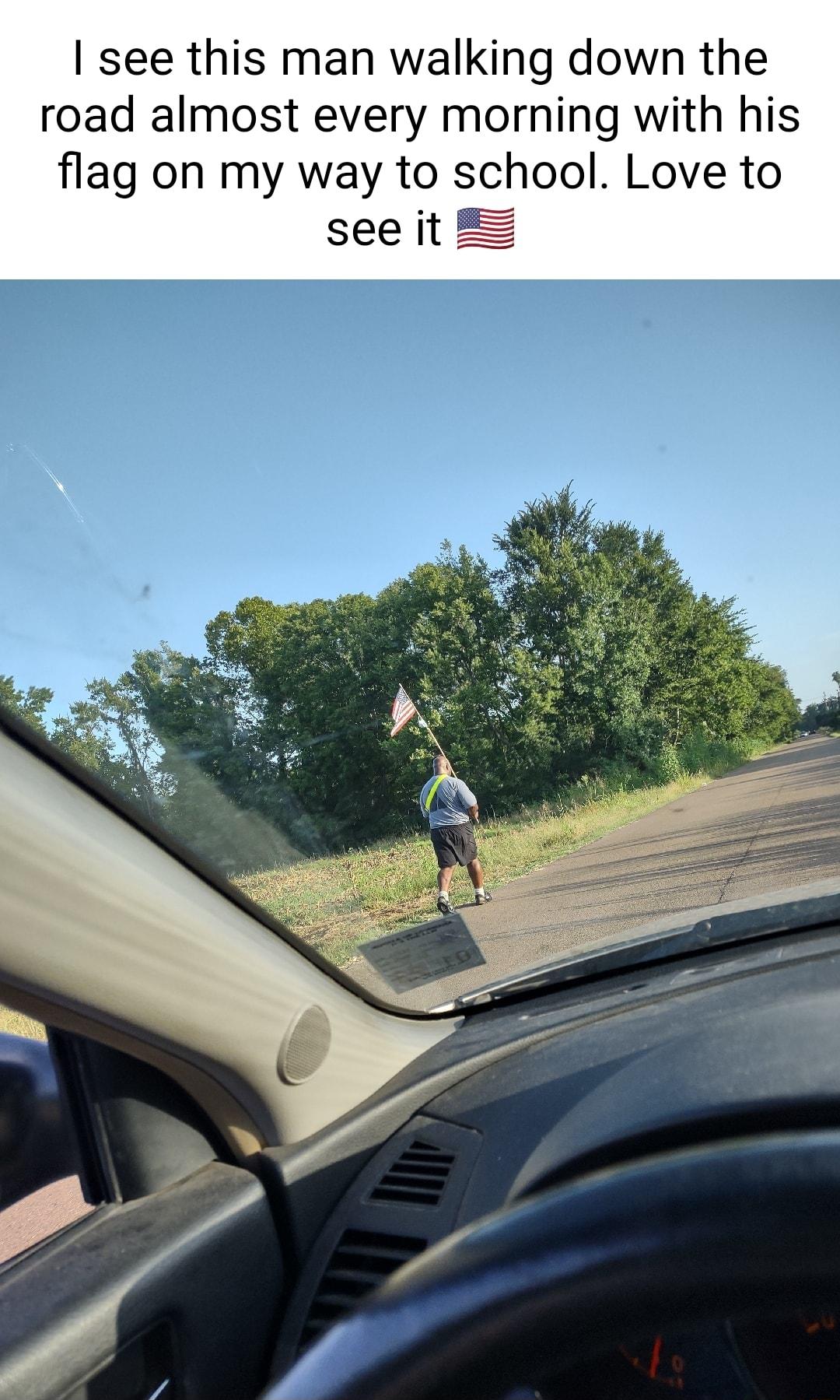 see this man walking down the road almost every morning with his flag on my way to school Love to see it E