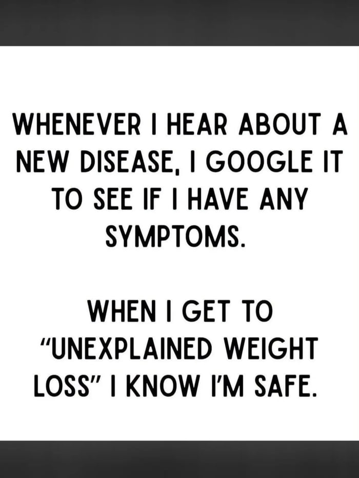 WHENEVER I HEAR ABOUT A NEW DISEASE, I GOOGLE IT TO SEE IF I HAVE ANY SYMPTOMS. WHEN I GET TO 