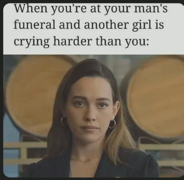 When you're at your man's funeral and another girl is crying harder than you: