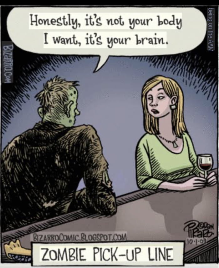 Honestly, it's not your body I want, it's your brain. ZOMBIE PICK-UP LINE.