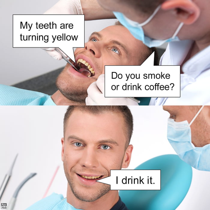 My teeth are turning yellow
Do you smoke or drink coffee?
I drink it.