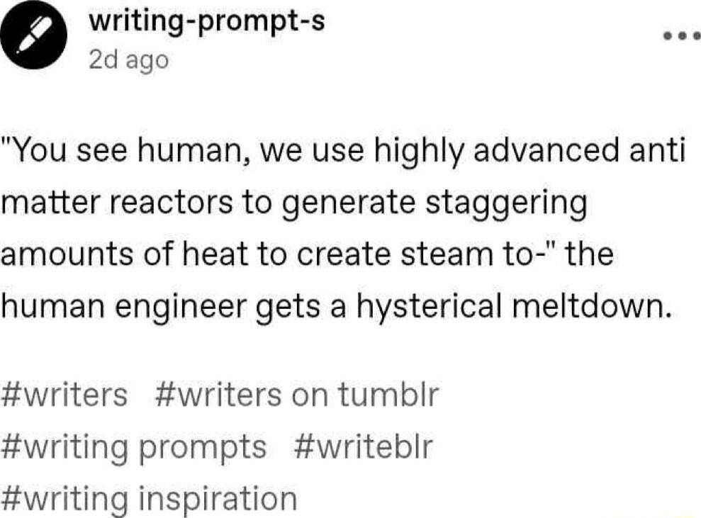 o writing prompt s e 2dago You see human we use highly advanced anti matter reactors to generate staggering amounts of heat to create steam to the human engineer gets a hysterical meltdown writers writers on tumblr writing prompts writeblr writing inspiration