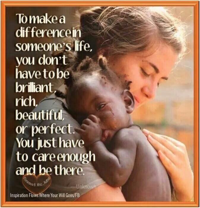 To make a difference in someone's life, you don't have to be brilliant, rich, beautiful, or perfect. You just have to care enough and be there.