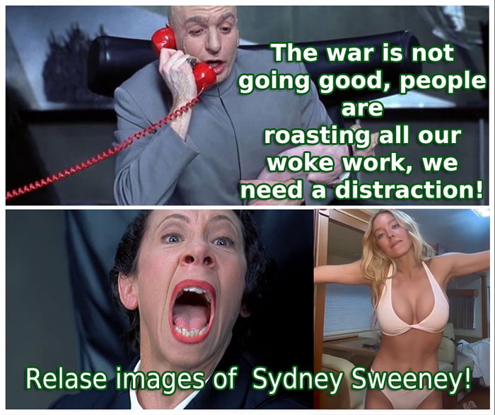 The war is not going good, people are roasting all our woke work, we need a distraction! Relase images of Sydney Sweeney!