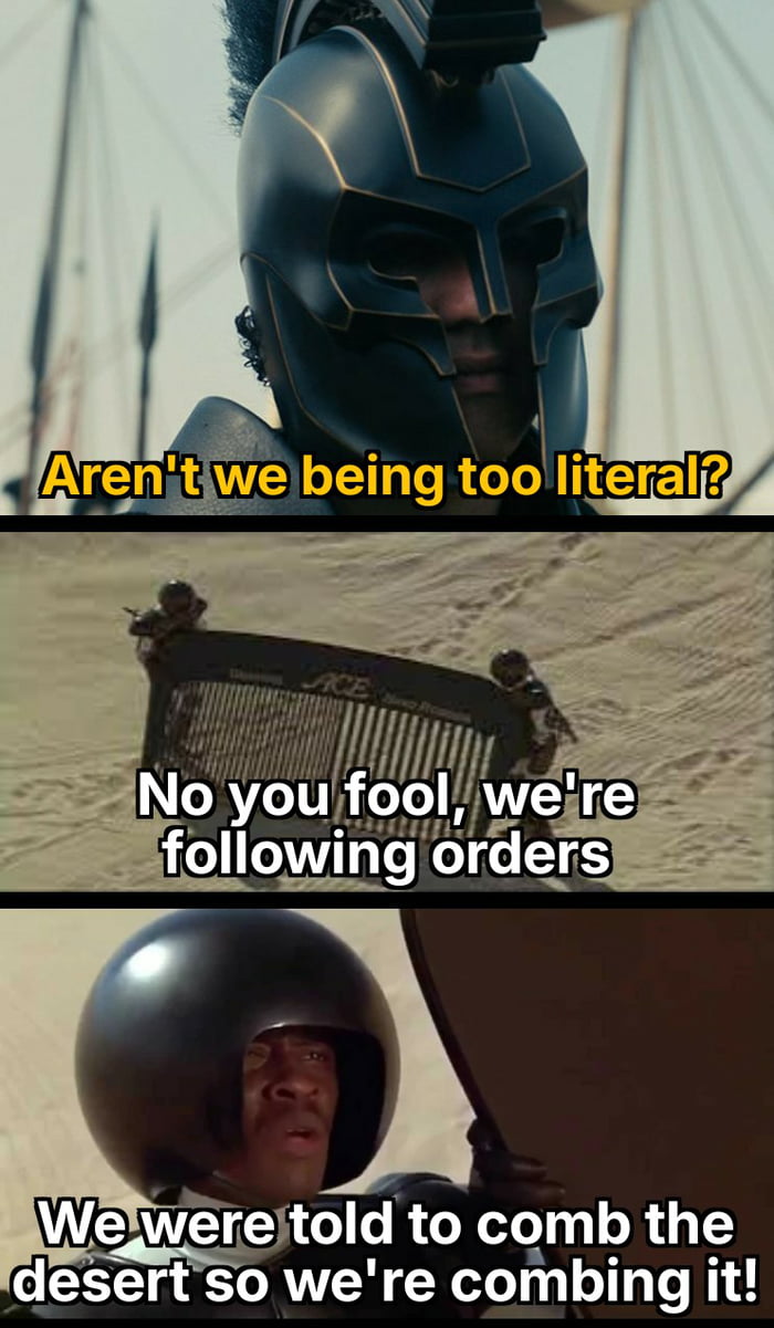 Aren't we being too literal? No you fool, we're following orders. We were told to comb the desert so we're combing it!