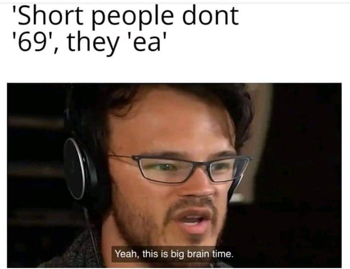 Short people dont 69 they ea Yeah this is big brain time