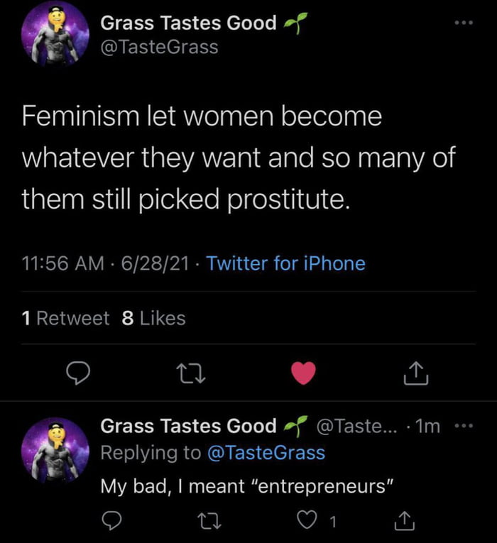 Grass Tastes Good f MU CIED Clel R Feminism let women become I CVEIR GEVATE s Tale RNt a1 VRl d them still picked prostitute 1156 AM 62821 Twitter for iPhone 1Retweet 8 Likes Q T L 4 Grass Tastes Good Taste 1m RERERCEIEN ClE e My bad meant entrepreneurs o n VA