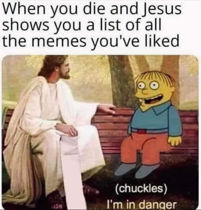 When you die and Jesus shows you a list of all the memes youve liked chuckles Im in danaer