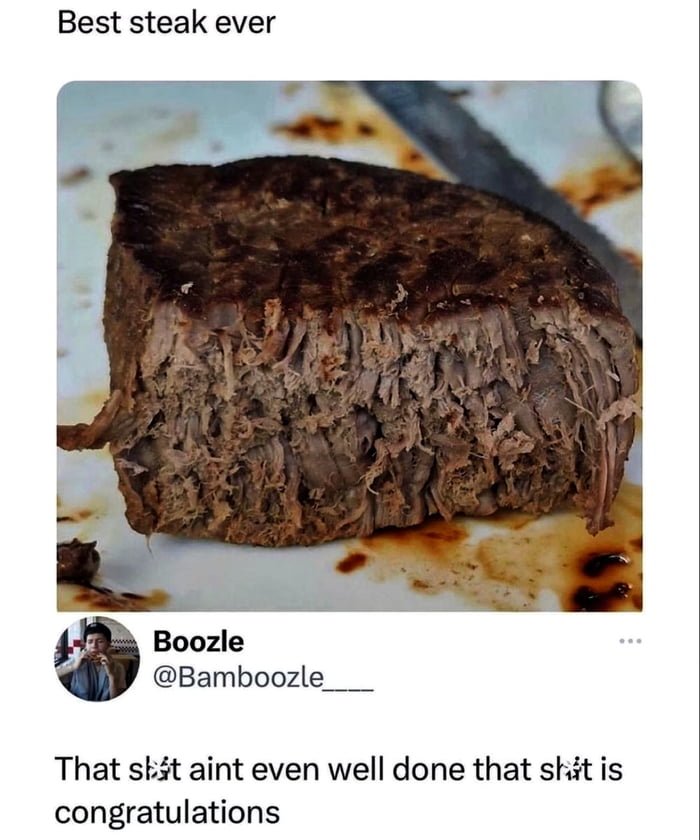 Best steak ever Boozle Bamboozle That skt aint even well done that shit is congratulations