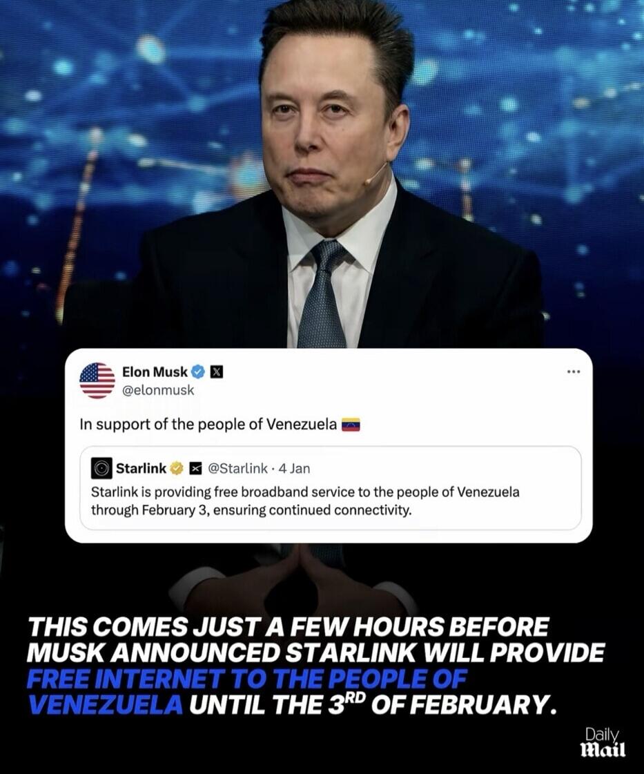 Elon Musk @elonmusk In support of the people of Venezuela 
Starlink is providing free broadband service to the people of Venezuela through February 3, ensuring continued connectivity. 

THIS COMES JUST A FEW HOURS BEFORE MUSK ANNOUNCED STARLINK WILL PROVIDE FREE INTERNET TO THE PEOPLE OF VENEZUELA UNTIL THE 3RD OF FEBRUARY.