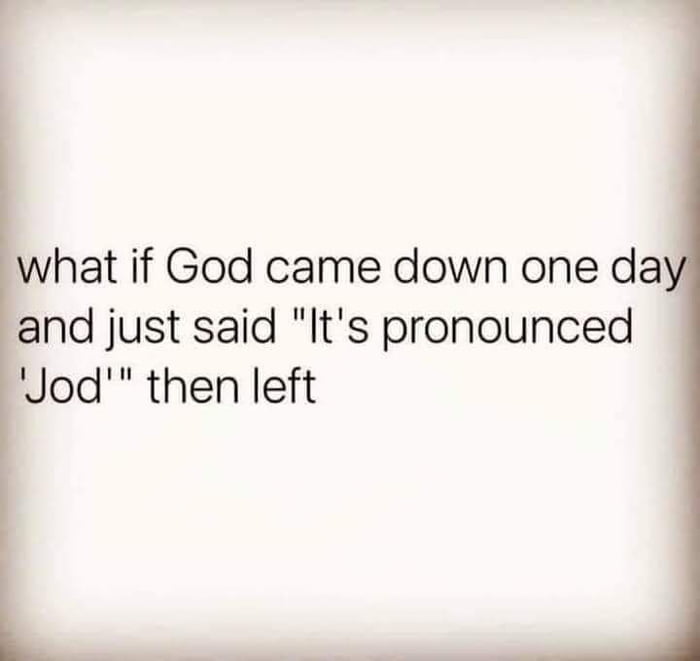 what if God came down one da and just said Its pronounced Jod then left