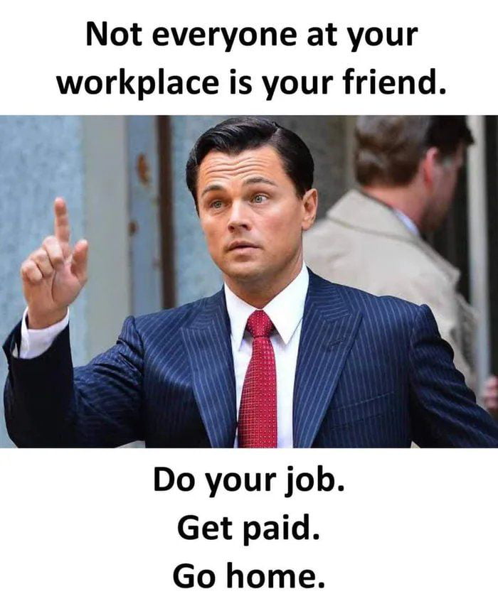 Not everyone at your workplace is your friend o Do your job Get paid Go home