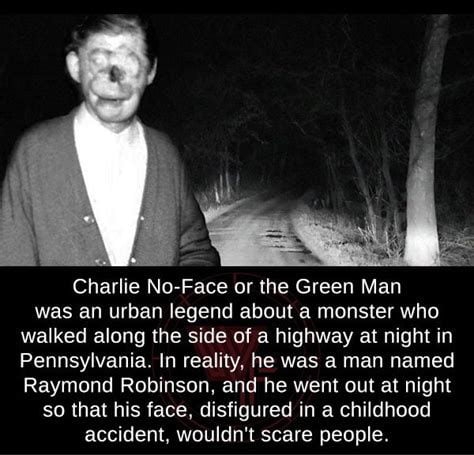 Charlie No Face or the Green Man ESEURTIGEQRER T LT e Ry o S g To walked along the side of a highway at night in Pennsylvania In reality he was a man named Raymond Robinson and he went out at night so that his face disfigured in a childhood accident wouldnt scare people