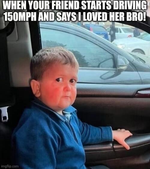WHEN YOUR FRIEND STARTS DRIVING 150MPH AND SAYS I LOVED HER BRO!