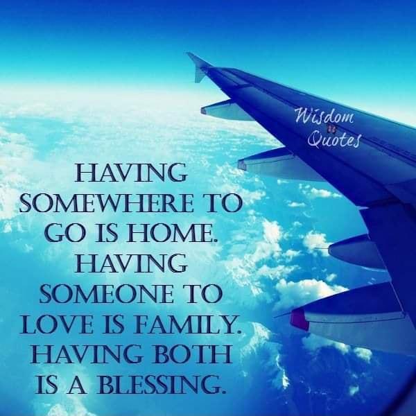 SOMEWHERE TO GO IS HOME HAVING SOMEONE TO LOVE IS FAMILY HAVING BOTH IS A BLESSING