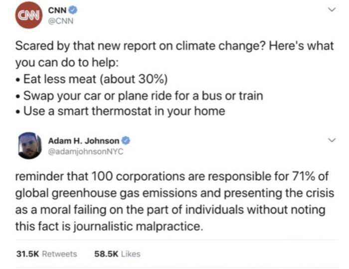 CNN v CNN Scared by that new report on climate change Heres what you can do to help Eat less meat about 30 Swap your car or plane ride for a bus or train Use a smart thermostat in your home Adam H Johnson v adamjohnsonNYC reminder that 100 corporations are responsible for 71 of global greenhouse gas emissions and presenting the crisis as a moral failing on the part of individuals without noting th