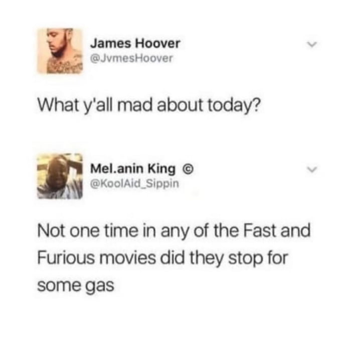 James Hoover v JvmesHoover What yall mad about today A Melanin King v KoolAid_Sippin Not one time in any of the Fast and Furious movies did they stop for some gas