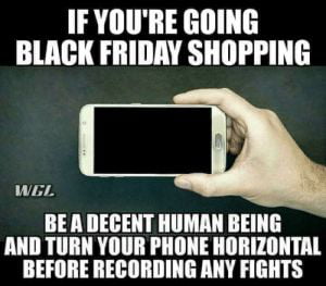 IF YOURE GOING BLACK FRIDAY SHOPPING WEL BEA DECENT HUMAN BEING _ AND TURN YOUR PHONE HORIZONTAL BEFORE RECORDING ANY FIGHTS