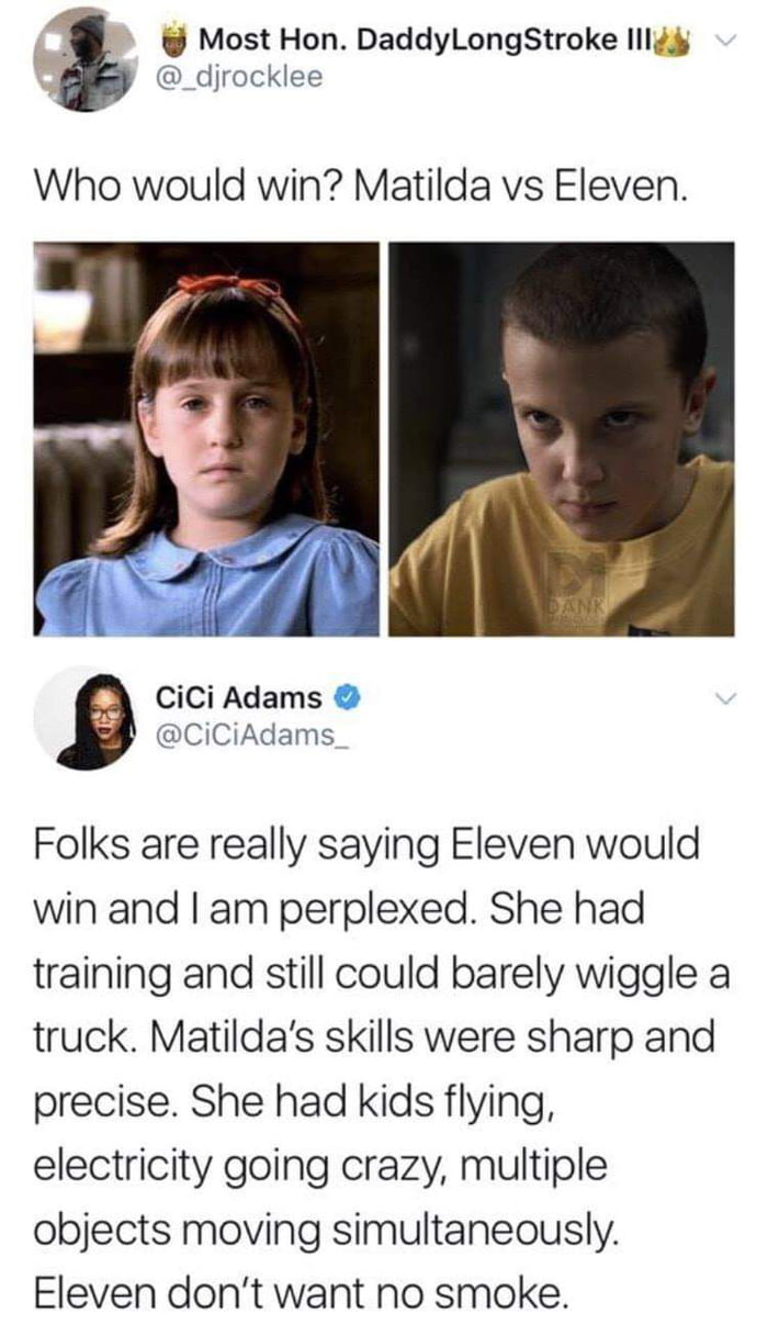 Most Hon DaddyLongStroke Il e _djrocklee Who would win Matilda vs Eleven w7 CiCi Adams CiCiAdams Folks are really saying Eleven would win and am perplexed She had training and still could barely wiggle a truck Matildas skills were sharp and precise She had kids flying electricity going crazy multiple objects moving simultaneously Eleven dont want no smoke