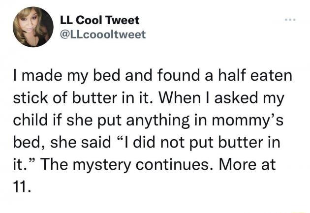 LL Cool Tweet LLcoooltweet made my bed and found a half eaten stick of butter in it When asked my child if she put anything in mommys bed she said I did not put butter in it The mystery continues More at 1