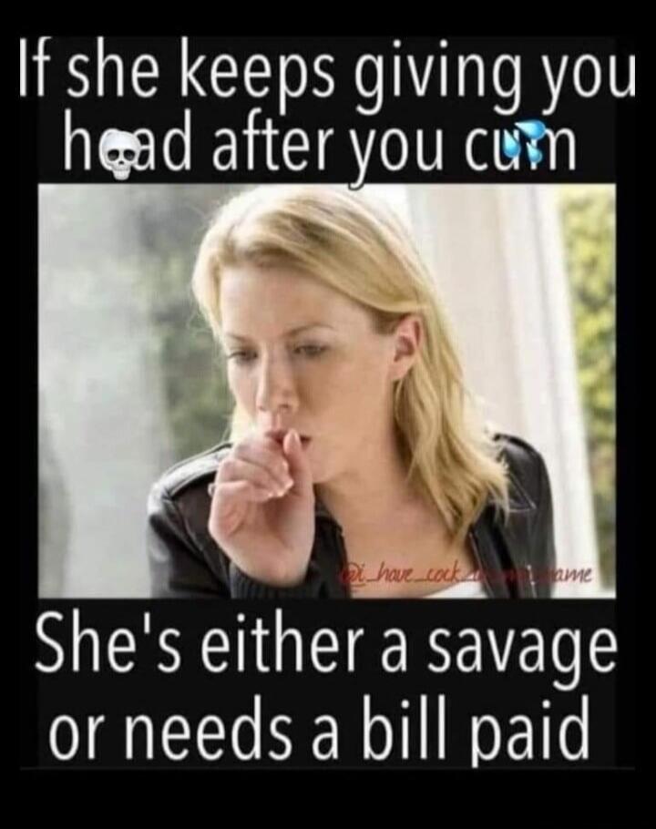 If she keeps giving you head after you cum She's either a savage or needs a bill paid
