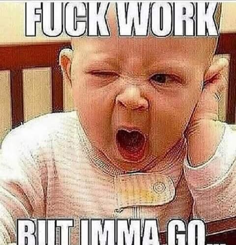 FUCK WORK
BUT IMMA GO