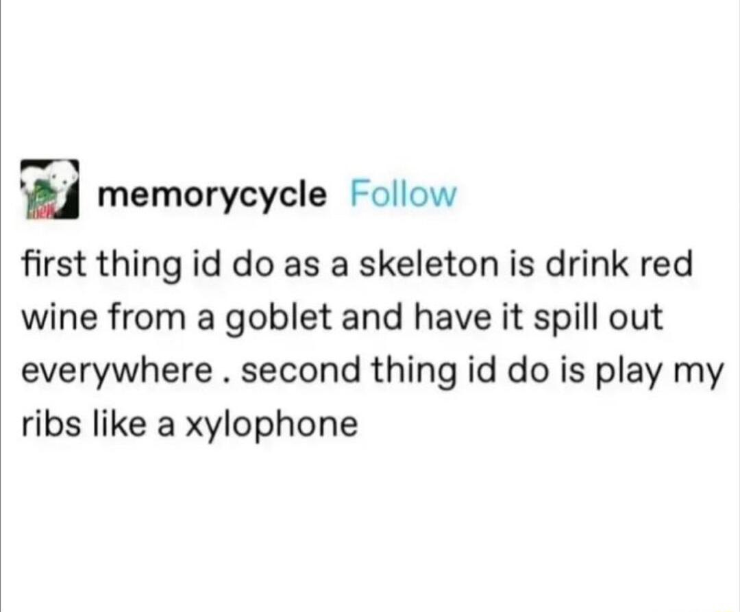 4 memorycycle Follow first thing id do as a skeleton is drink red wine from a goblet and have it spill out everywhere second thing id do is play my ribs like a xylophone