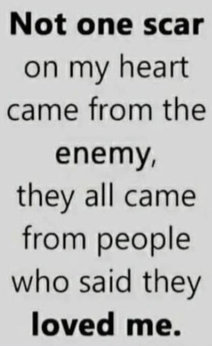Not one scar on my heart came from the enemy, they all came from people who said they loved me.