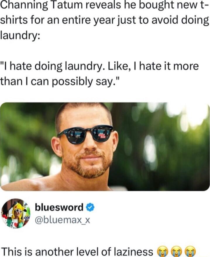 Channing Tatum reveals he bought new t shirts for an entire year just to avoid doing laundry I hate doing laundry Like hate it more than can possibly say bluesword k 45 bluemax x This is another level of laziness